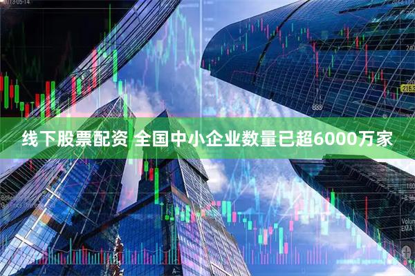 线下股票配资 全国中小企业数量已超6000万家