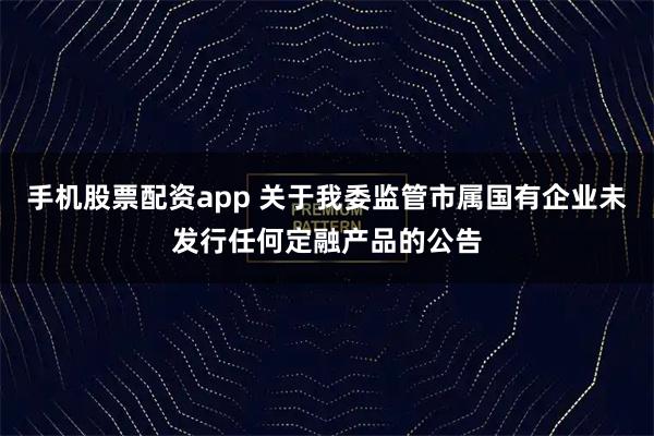 手机股票配资app 关于我委监管市属国有企业未发行任何定融产品的公告