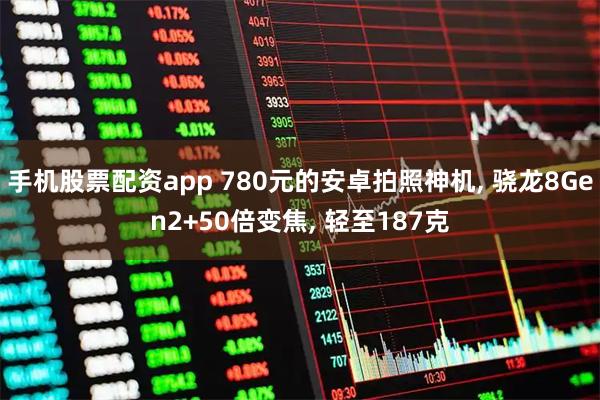 手机股票配资app 780元的安卓拍照神机, 骁龙8Gen2+50倍变焦, 轻至187克