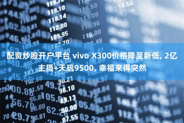 配资炒股开户平台 vivo X300价格降至新低, 2亿主摄+天玑9500, 幸福来得突然