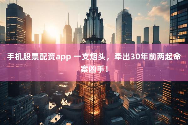 手机股票配资app 一支烟头，牵出30年前两起命案凶手！