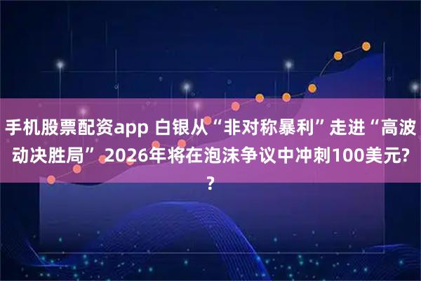 手机股票配资app 白银从“非对称暴利”走进“高波动决胜局” 2026年将在泡沫争议中冲刺100美元?