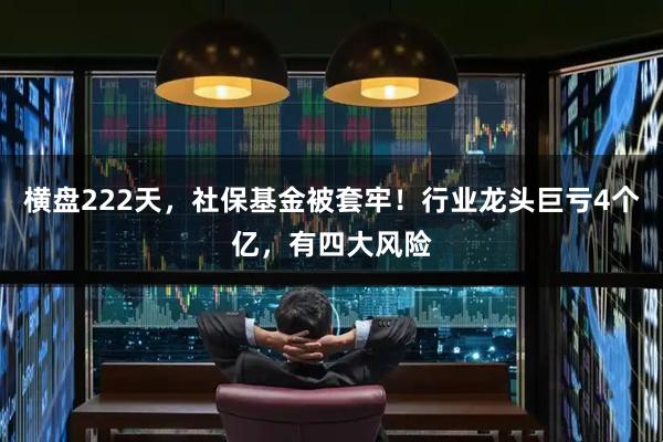 横盘222天，社保基金被套牢！行业龙头巨亏4个亿，有四大风险
