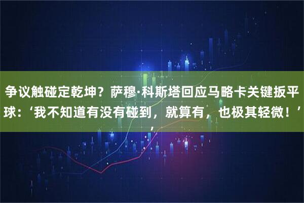 争议触碰定乾坤？萨穆·科斯塔回应马略卡关键扳平球：‘我不知道有没有碰到，就算有，也极其轻微！’