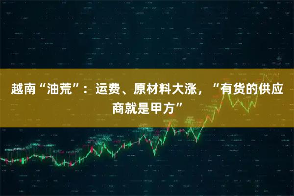 越南“油荒”：运费、原材料大涨，“有货的供应商就是甲方”
