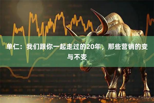 单仁：我们跟你一起走过的20年，那些营销的变与不变