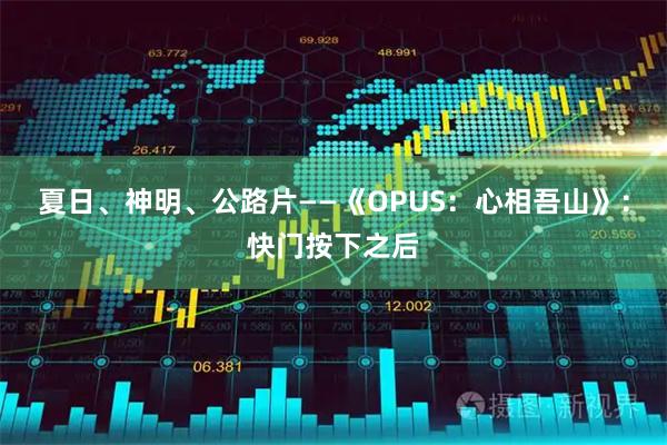 夏日、神明、公路片——《OPUS：心相吾山》：快门按下之后