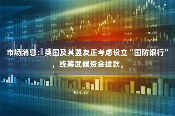 市场消息：英国及其盟友正考虑设立“国防银行”，统筹武器资金拨款。