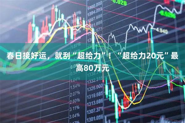 春日接好运，就刮“超给力”！“超给力20元”最高80万元