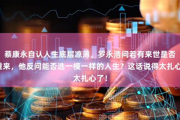 蔡康永自认人生底层凉薄，罗永浩问若有来世是否愿重来，他反问能否选一模一样的人生？这话说得太扎心了！