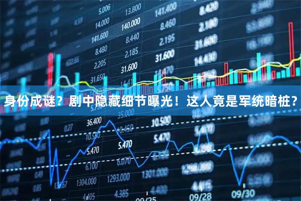 身份成谜？剧中隐藏细节曝光！这人竟是军统暗桩？