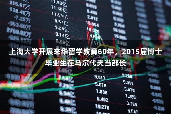 上海大学开展来华留学教育60年，2015届博士毕业生在马尔代夫当部长