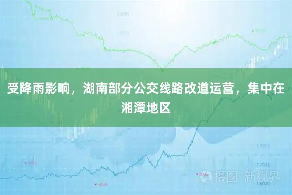 受降雨影响，湖南部分公交线路改道运营，集中在湘潭地区