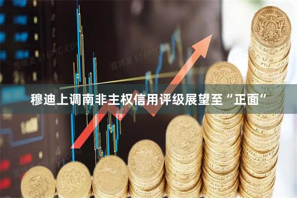 穆迪上调南非主权信用评级展望至“正面”