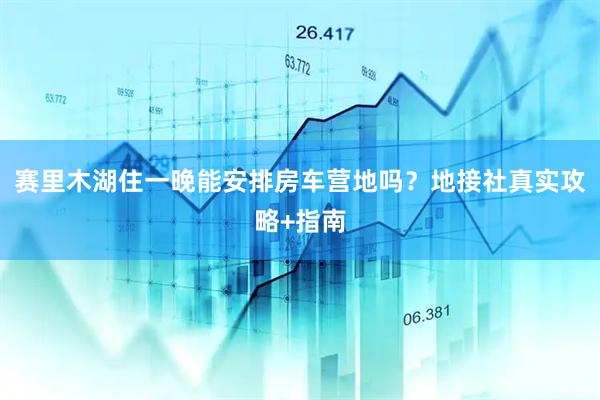 赛里木湖住一晚能安排房车营地吗？地接社真实攻略+指南