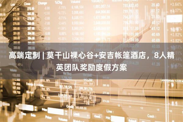 高端定制 | 莫干山裸心谷+安吉帐篷酒店，8人精英团队奖励度假方案