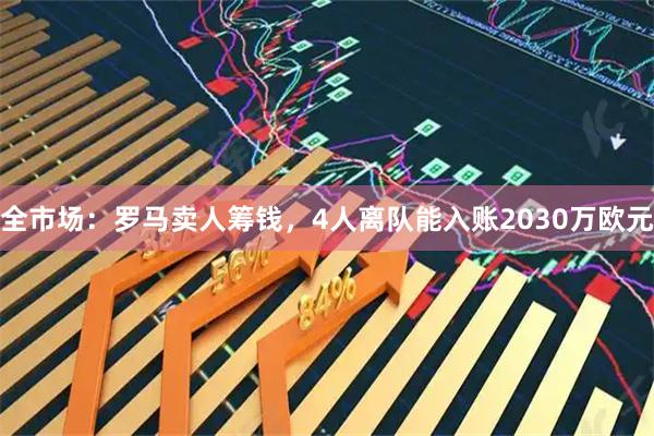 全市场：罗马卖人筹钱，4人离队能入账2030万欧元