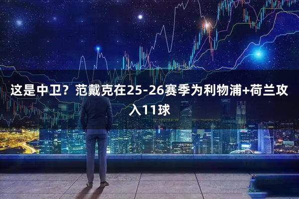 这是中卫？范戴克在25-26赛季为利物浦+荷兰攻入11球