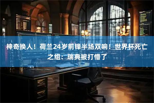 神奇换人！荷兰24岁前锋半场双响！世界杯死亡之组：瑞典被打懵了