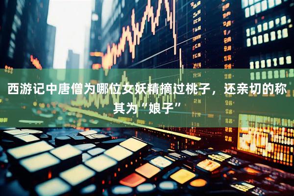 西游记中唐僧为哪位女妖精摘过桃子，还亲切的称其为“娘子”
