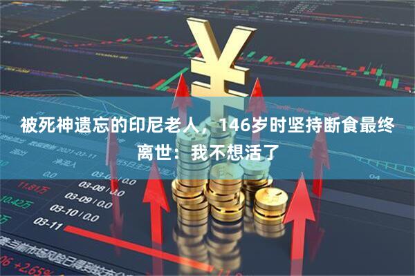 被死神遗忘的印尼老人，146岁时坚持断食最终离世：我不想活了