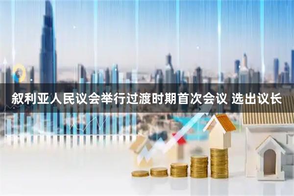 叙利亚人民议会举行过渡时期首次会议 选出议长