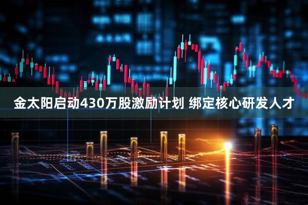 金太阳启动430万股激励计划 绑定核心研发人才